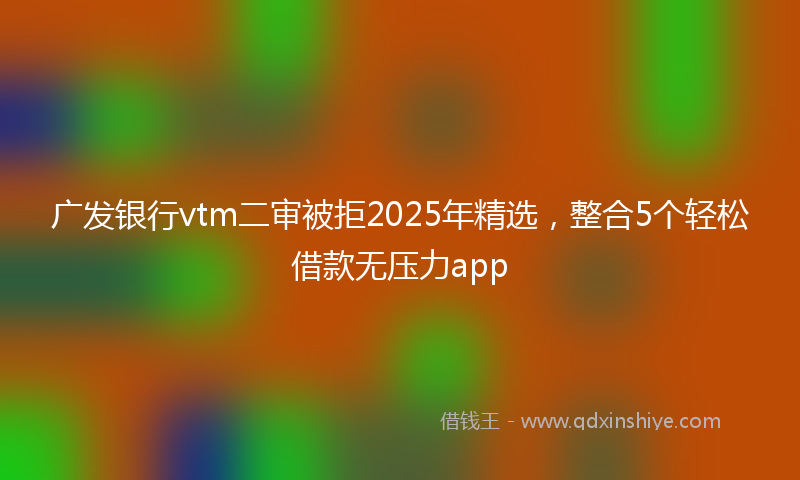 广发银行vtm二审被拒2025年精选，整合5个轻松借款无压力app