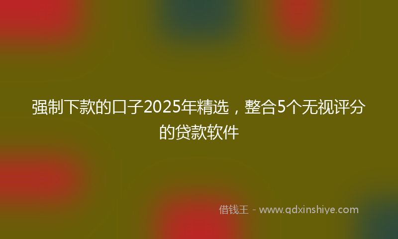 强制下款的口子2025年精选，整合5个无视评分的贷款软件