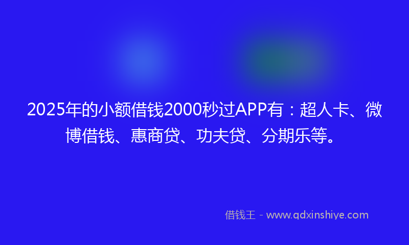 2025年的小额借钱2000秒过APP有：超人卡、微博借钱、惠商贷、功夫贷、分期乐等。