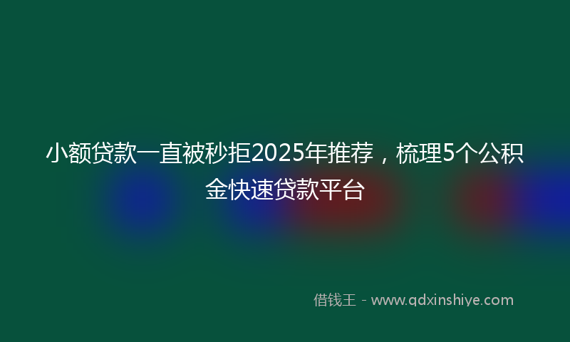 小额贷款一直被秒拒2025年推荐，梳理5个公积金快速贷款平台