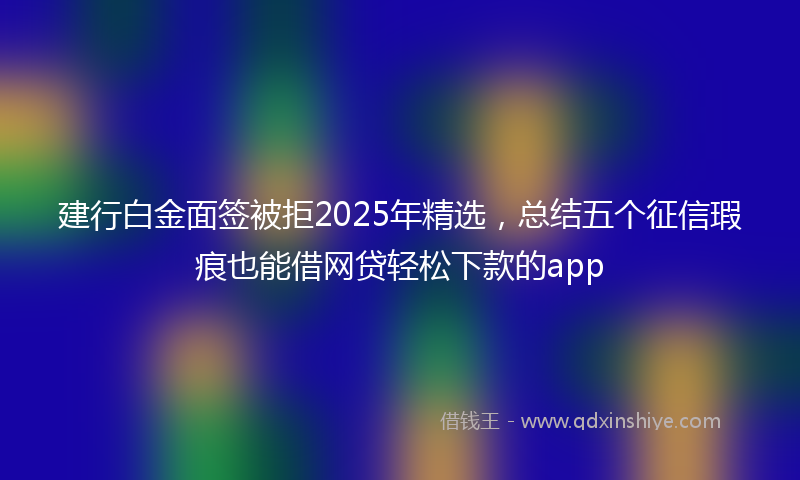 建行白金面签被拒2025年精选，总结五个征信瑕疵也能借网贷轻松下款的app