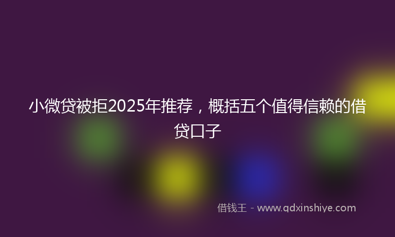 小微贷被拒2025年推荐，概括五个值得信赖的借贷口子
