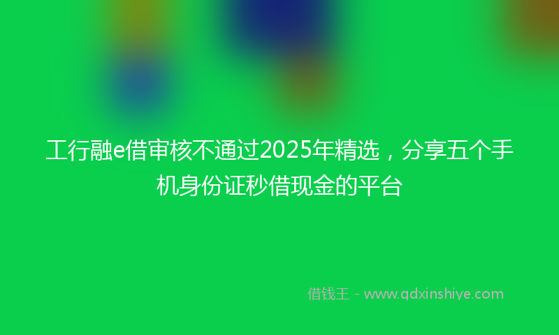 工行融e借审核不通过2025年精选，分享五个手机身份证秒借现金的平台