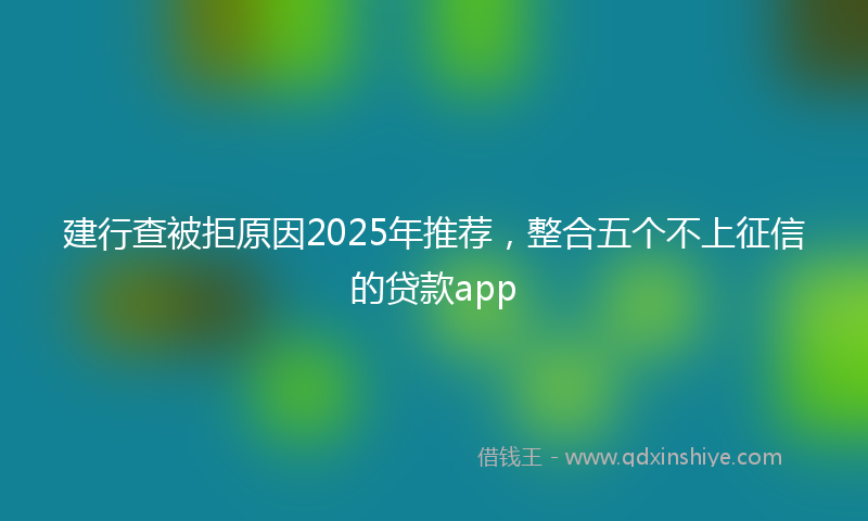 建行查被拒原因2025年推荐，整合五个不上征信的贷款app