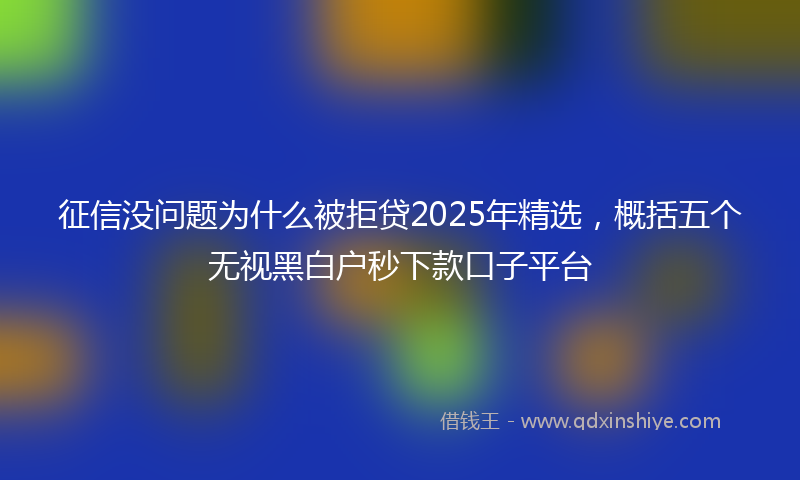 征信没问题为什么被拒贷2025年精选，概括五个无视黑白户秒下款口子平台