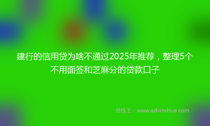 建行的信用贷为啥不通过2025年推荐，整理5个不用面签和芝麻分的贷款口子