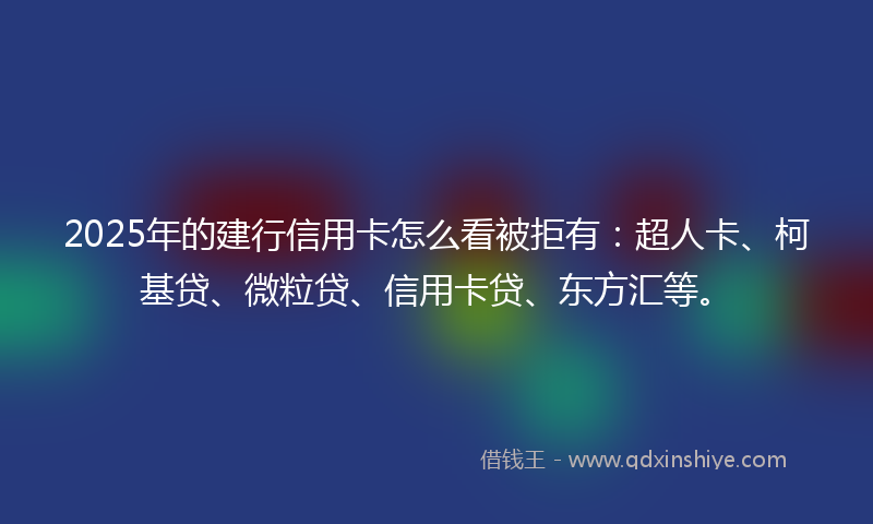 2025年的建行信用卡怎么看被拒有：超人卡、柯基贷、微粒贷、信用卡贷、东方汇等。