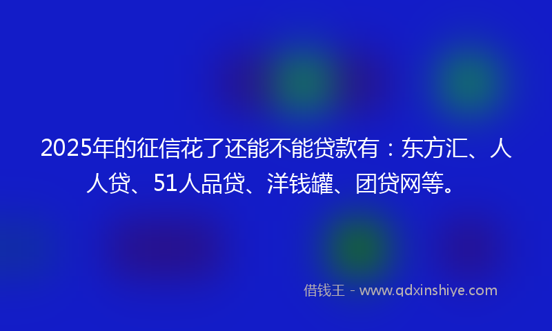 2025年的征信花了还能不能贷款有：东方汇、人人贷、51人品贷、洋钱罐、团贷网等。