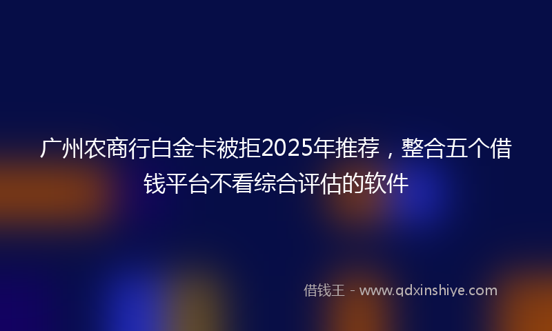 广州农商行白金卡被拒2025年推荐，整合五个借钱平台不看综合评估的软件
