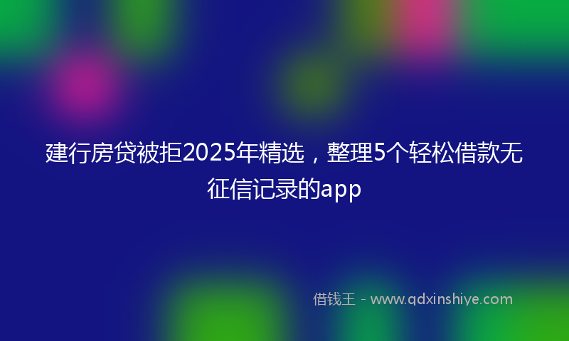 建行房贷被拒2025年精选，整理5个轻松借款无征信记录的app