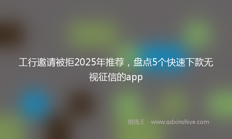 工行邀请被拒2025年推荐，盘点5个快速下款无视征信的app