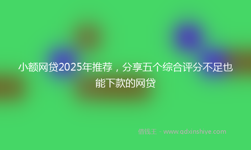 小额网贷2025年推荐，分享五个综合评分不足也能下款的网贷