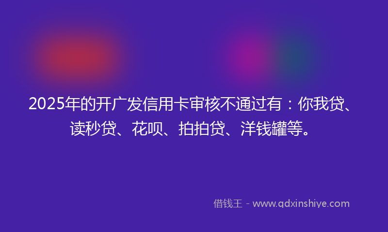 2025年的开广发信用卡审核不通过有:你我贷、读秒贷、花呗、拍拍贷、洋钱罐等。