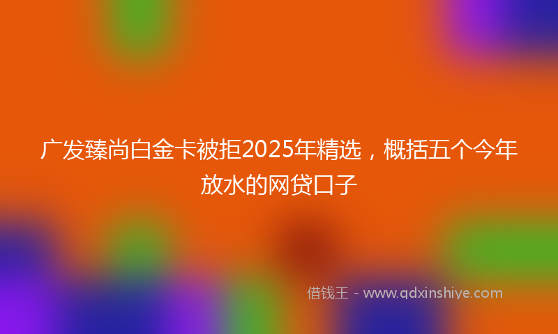 广发臻尚白金卡被拒2025年精选，概括五个今年放水的网贷口子