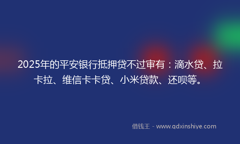 2025年的平安银行抵押贷不过审有：滴水贷、拉卡拉、维信卡卡贷、小米贷款、还呗等。
