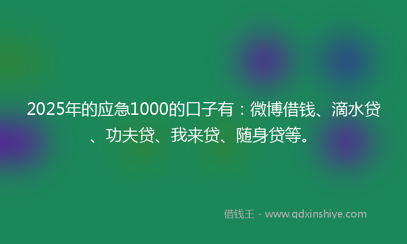 2025年的应急1000的口子有：微博借钱、滴水贷、功夫贷、我来贷、随身贷等。