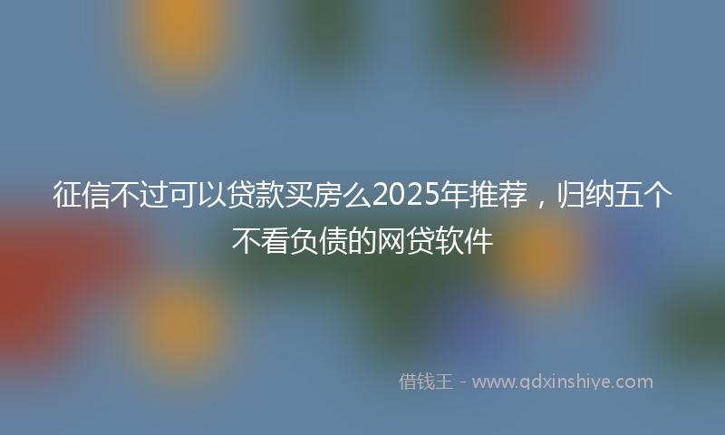 征信不过可以贷款买房么2025年推荐，归纳五个不看负债的网贷软件