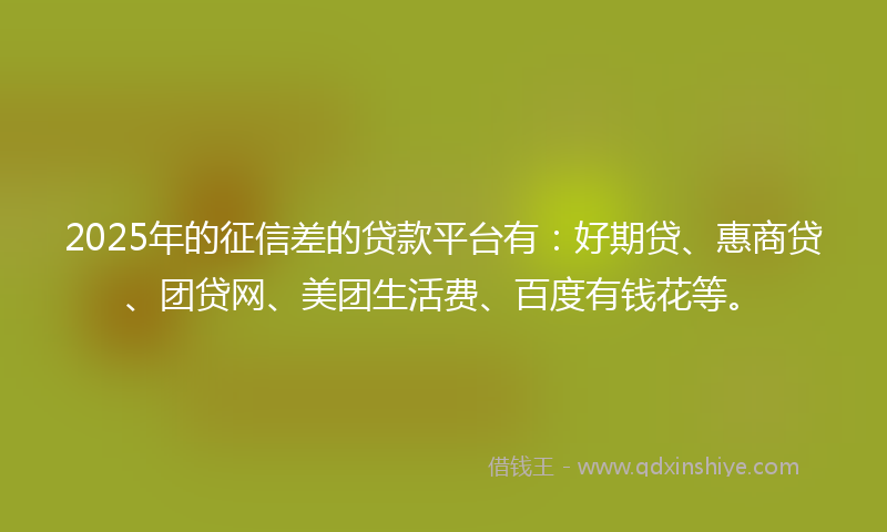 2025年的征信差的贷款平台有：好期贷、惠商贷、团贷网、美团生活费、百度有钱花等。