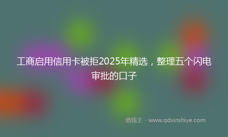 工商启用信用卡被拒2025年精选，整理五个闪电审批的口子