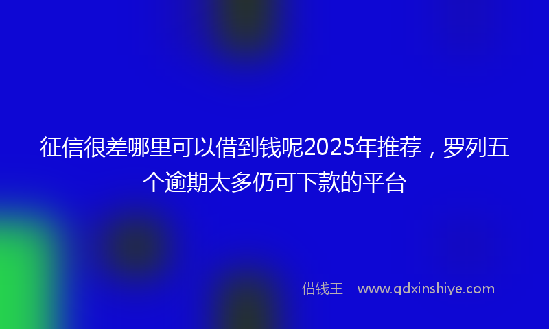 征信很差哪里可以借到钱呢2025年推荐，罗列五个逾期太多仍可下款的平台