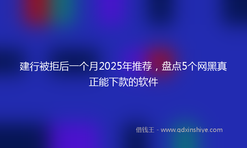 建行被拒后一个月2025年推荐，盘点5个网黑真正能下款的软件
