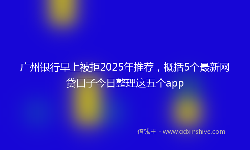 广州银行早上被拒2025年推荐，概括5个最新网贷口子今日整理这五个app