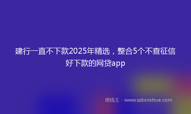 建行一直不下款2025年精选，整合5个不查征信好下款的网贷app
