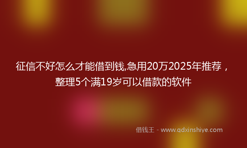 征信不好怎么才能借到钱,急用20万2025年推荐，整理5个满19岁可以借款的软件