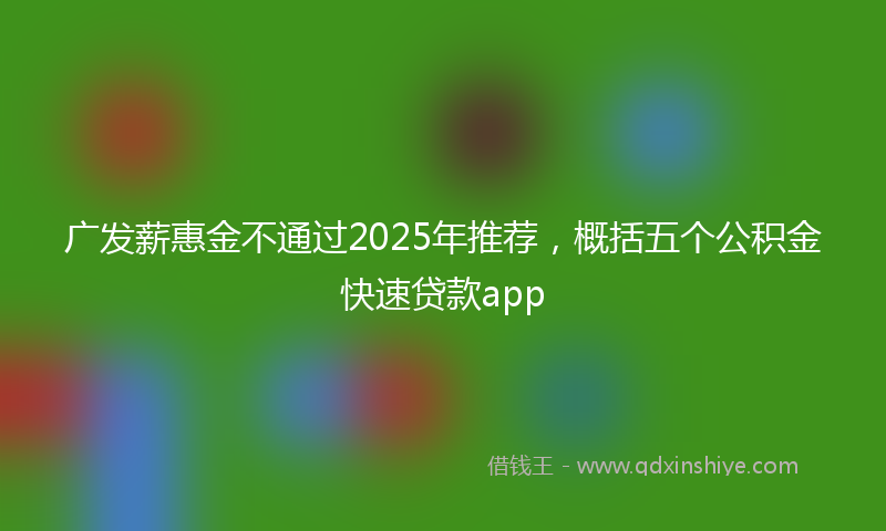 广发薪惠金不通过2025年推荐，概括五个公积金快速贷款app