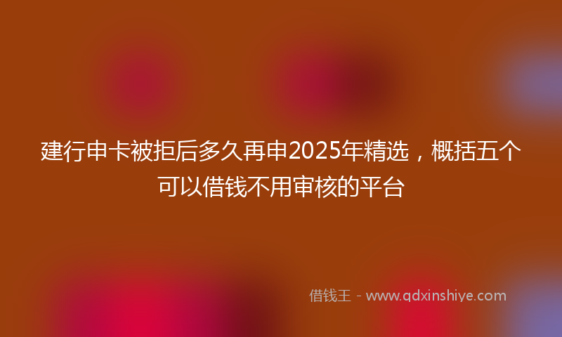 建行申卡被拒后多久再申2025年精选，概括五个可以借钱不用审核的平台