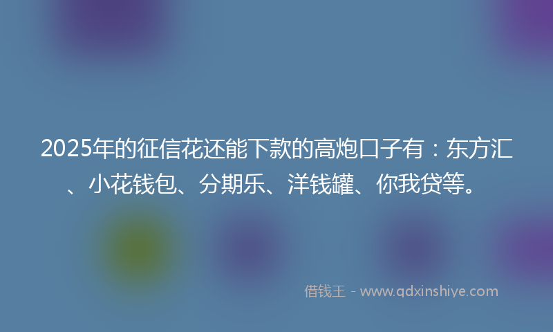 2025年的征信花还能下款的高炮口子有：东方汇、小花钱包、分期乐、洋钱罐、你我贷等。