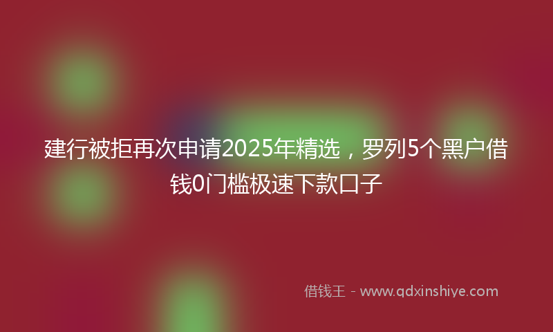 建行被拒再次申请2025年精选，罗列5个黑户借钱0门槛极速下款口子