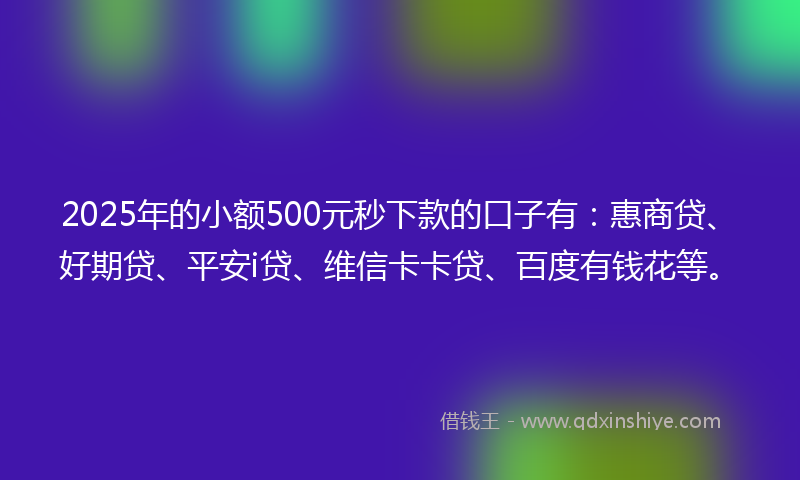 2025年的小额500元秒下款的口子有：惠商贷、好期贷、平安i贷、维信卡卡贷、百度有钱花等。
