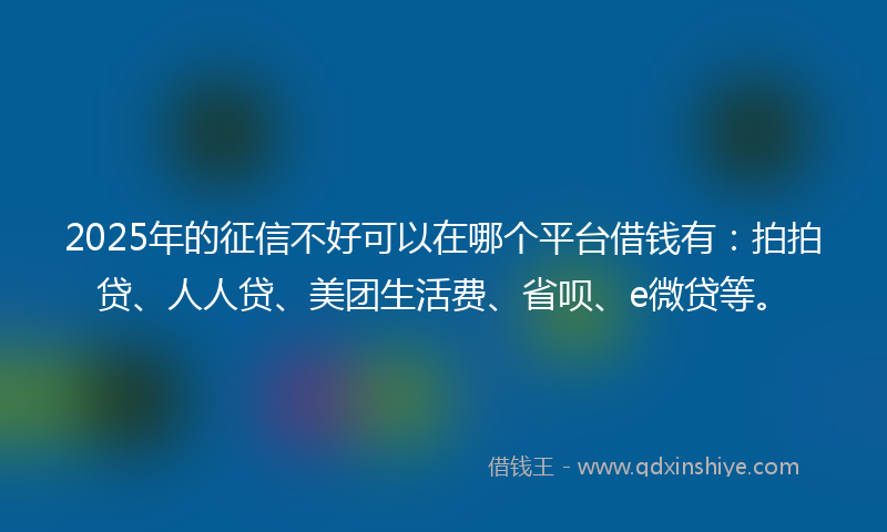 2025年的征信不好可以在哪个平台借钱有：拍拍贷、人人贷、美团生活费、省呗、e微贷等。