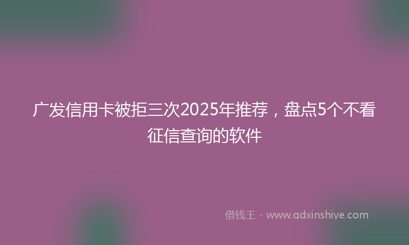 广发信用卡被拒三次2025年推荐，盘点5个不看征信查询的软件