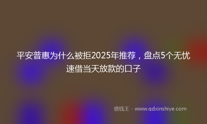 平安普惠为什么被拒2025年推荐，盘点5个无忧速借当天放款的口子