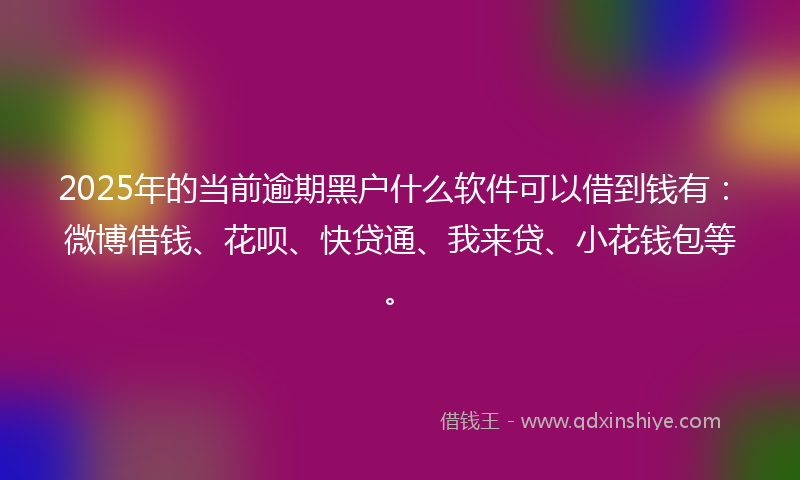 2025年的当前逾期黑户什么软件可以借到钱有：微博借钱、花呗、快贷通、我来贷、小花钱包等。