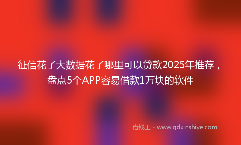 征信花了大数据花了哪里可以贷款2025年推荐，盘点5个APP容易借款1万块的软件
