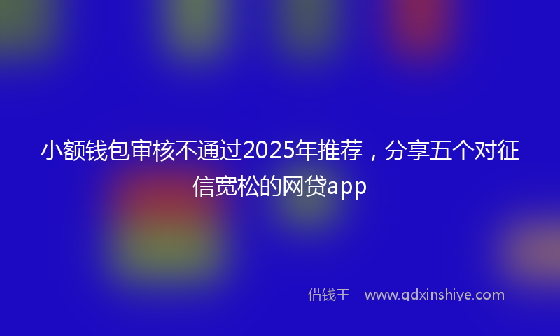 小额钱包审核不通过2025年推荐，分享五个对征信宽松的网贷app