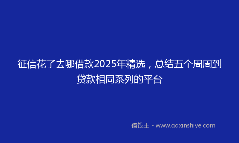 征信花了去哪借款2025年精选，总结五个周周到贷款相同系列的平台