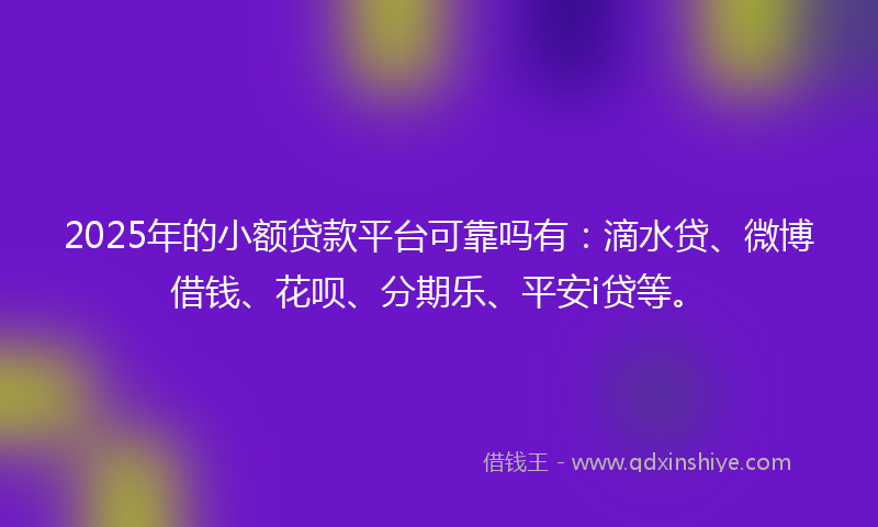 2025年的小额贷款平台可靠吗有：滴水贷、微博借钱、花呗、分期乐、平安i贷等。