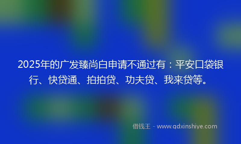 2025年的广发臻尚白申请不通过有：平安口袋银行、快贷通、拍拍贷、功夫贷、我来贷等。