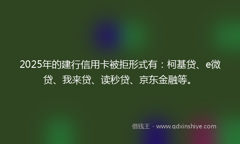 2025年的建行信用卡被拒形式有：柯基贷、e微贷、我来贷、读秒贷、京东金融等。