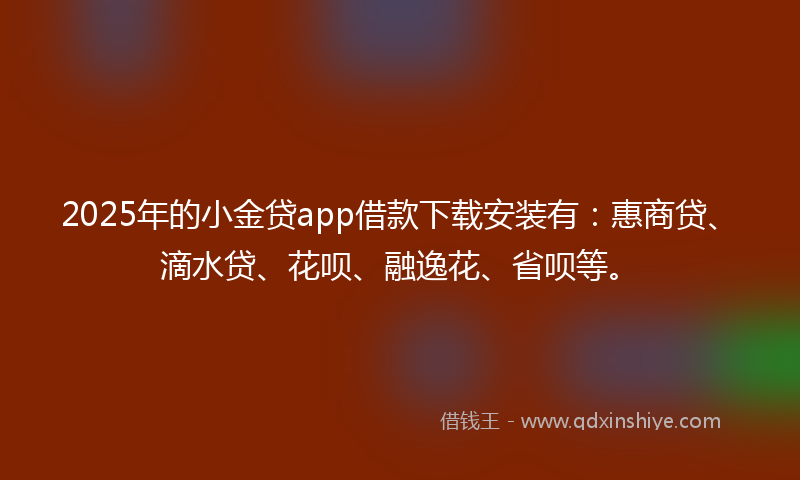 2025年的小金贷app借款下载安装有：惠商贷、滴水贷、花呗、融逸花、省呗等。