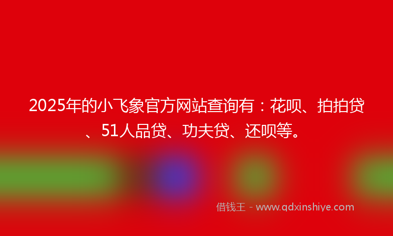 2025年的小飞象官方网站查询有：花呗、拍拍贷、51人品贷、功夫贷、还呗等。