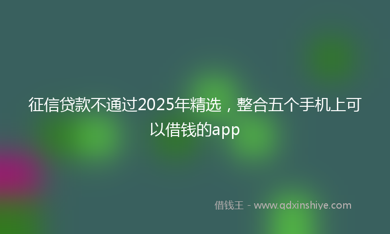 征信贷款不通过2025年精选，整合五个手机上可以借钱的app