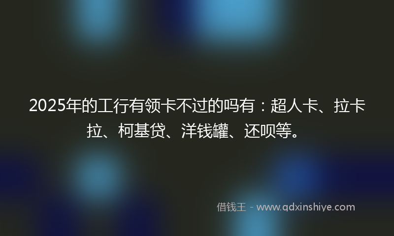 2025年的工行有领卡不过的吗有：超人卡、拉卡拉、柯基贷、洋钱罐、还呗等。
