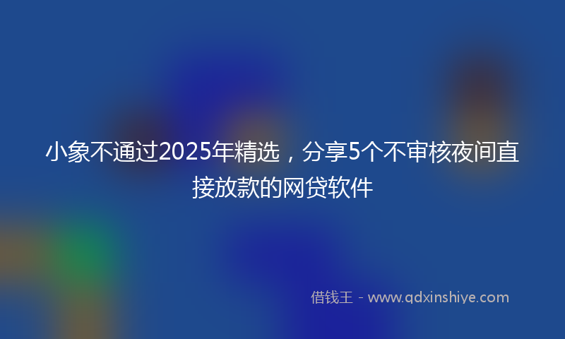 小象不通过2025年精选，分享5个不审核夜间直接放款的网贷软件