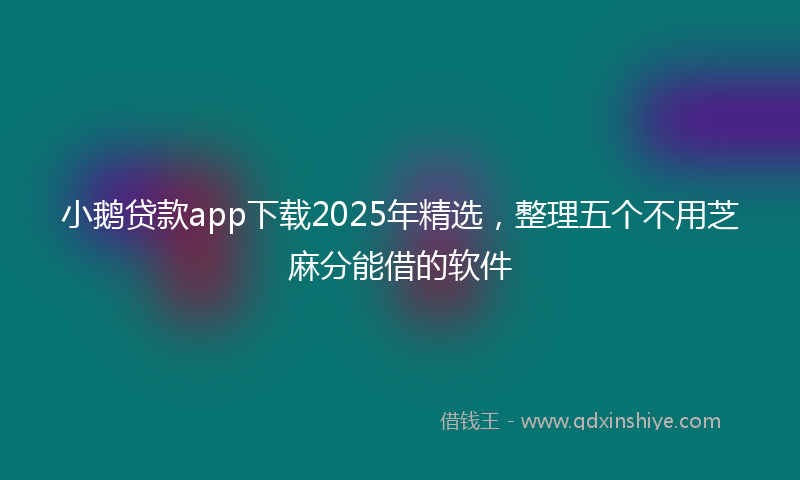 小鹅贷款app下载2025年精选，整理五个不用芝麻分能借的软件