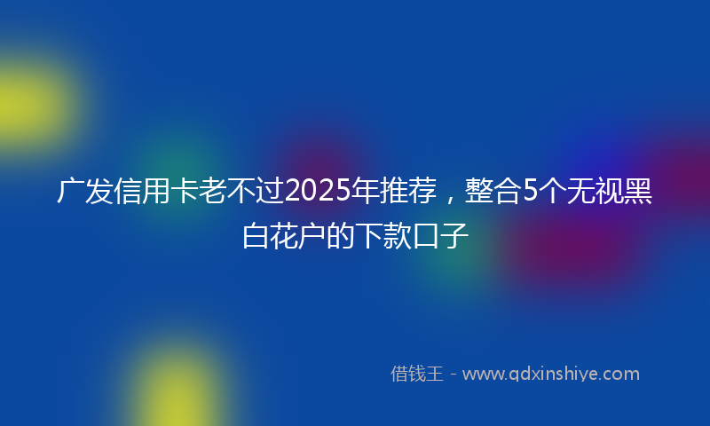 广发信用卡老不过2025年推荐，整合5个无视黑白花户的下款口子
